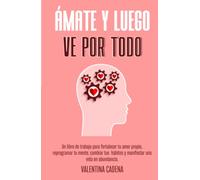 ÁMATE Y LUEGO VE POR TODO: Un libro de trabajo para fortalecer tu amor propio, reprogramar tu mente, cambiar tus hábitos y manifestar una vida en abundancia.