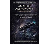 Amateur Astronomy for Beginners: The Complete Guide to Telescopes, Constellations, Seasonal Skies, and Deep-Sky Objects | From Your First Night Out to ... Galaxies, and Astrophotography Basics