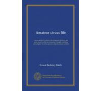 Amateur circus life: a new method of phyical development for boys and girls, based on the ten elements of simple tumbling and adapted from the practice of professional acrobats
