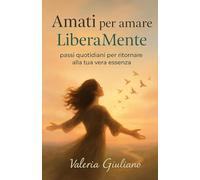 Amati per amare LiberaMente: passi quotidiani per ritornare alla tua vera essenza