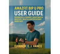AMAZFIT BIP U PRO USER GUIDE: BEGINNERS & SENIOR'S SMART WATCH MASTERY: HEALTH & NOTIFICATIONS MADE EASY (The Amazfit Smartwatch Mastery Series)