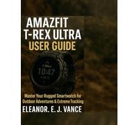 AMAZFIT T-REX ULTRA USER GUIDE: Master Your Rugged Smartwatch for Outdoor Adventures & Extreme Tracking (The AmazFit Smart Watch mastery series)