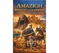 Amazigh Resistance and Leadership Among Berber Tribes of North Africa: Warrior Culture Legendary Queens Nomadic Heroes and Maghreb History Across Morocco Algeria Tunisia and Libya