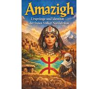 Amazigh Ursprünge und Identität der freien Völker Nordafrikas: Geschichte und Kultur der Berber Tamazight Traditionen Tifinagh Sprache Widerstand und ... Wurzeln in Marokko Algerien Libyen Tunesien