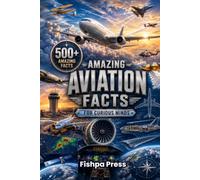 Amazing Aviation Facts for Curious Minds: 500 Amazing Facts About Airplanes, Flight, Aviation History, Pilots, Airports, Aircraft Engineering, Spaceflight & How Planes Really Fly