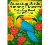 Amazing birds among flowers: Coloring book for women: Immerse yourself in the world of diverse forms and colors of nature and forget about the daily hustle