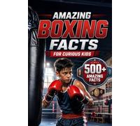 Amazing Boxing Facts For Curious Kids: 500+ Incredible Facts About Boxing History, Olympic Champions, Rules, Gloves, Weight Classes, Records & the Science of the Sport for Ages 8-14