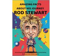 Amazing Facts About His Journey Rod Stewart: Surprising Stories, Little Known Truths, and Entertaining Moments from a Music Legend