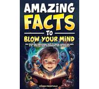 AMAZING FACTS TO BLOW YOUR MIND: Epic Trivia and Unbelievable Facts to Inspire Curious Kids Ages 8-12 | With Full-Color Illustrations and Fun Quizzes!
