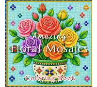 Amazing Floral Mosaics: A Mosaic Tile Coloring Book of Beautiful Flowers, Floral Mosaics, Garden Blooms, Relaxation, Stress Relief, Mindful Coloring, Creativity, and Artistic Expression