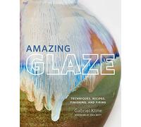 Amazing Glaze: Techniques, Recipes, Finishing, and Firing (Mastering Ceramics)