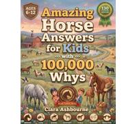 Amazing Horse Answers For Kids With 100,000 Whys: Fun Horse Facts, Trivia, and Answers to the Questions Curious Kids Ask - A Gift Book for Girls and Boys Who Love Horses (Ages 6-12)
