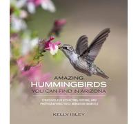 Amazing Hummingbirds You Can Find in Arizona: Strategies for attracting, feeding, and photographing these miniature marvels
