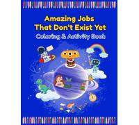 Amazing Jobs That Don’t Exist Yet: A Futuristic Career Coloring and Activity Book for Kids Ages 4+ with Robots, Space Adventures, and Creative Drawing Challenges