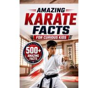 Amazing Karate Facts For Curious Kids: 500+ Amazing Facts About Karate History, Black Belts, Japanese Martial Arts, Dojos, Kata, Kumite, Olympic Karate, Techniques, Traditions & More for Ages 8-14