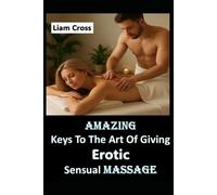 Amazing Keys To The Art of Giving Erotic Sensual Massage: Your Easy Guide to Massaging Like a Pro!