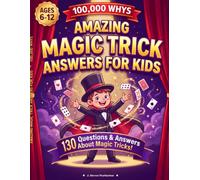 Amazing Magic Trick Answers For Kids With 100,000 Whys: 130 Amazing Questions and Answers About Magic Tricks and Magicians for Kids Ages 6-12