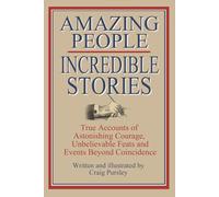 Amazing People Incredible Stories: True Accounts of Astonishing Courage, Unbelievable Feats and Events Beyond Coincidence