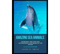 Amazing Sea Animals: Incredible Abilities and Astonishing Lives Beneath the Waves