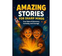 Amazing Stories For Sharp Minds: A Fascinating Collection of True Stories About Real People, Incredible Inventions, and Extraordinary Discoveries That Show How Curiosity Changes the World