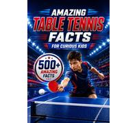 Amazing Table Tennis Facts For Curious Kids: 500+ Amazing Facts About Ping Pong, Olympic Table Tennis, Famous Players, World Records, Fastest Rallies, ... 8-14 (Amazing Sports Facts for Curious Kids)