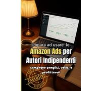Amazon Ads per Autori Indipendenti: Come trasformare un libro invisibile in un bestseller con campagne semplici, veloci e profittevoli.