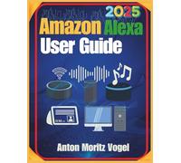 Amazon Alexa User Guide 2025: A Step-by-Step Manual with 75+ Tips for Smart Home Setup, Privacy Controls, Daily Automation, and Easy Troubleshooting of Your Echo Devices