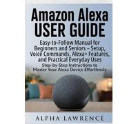 Amazon Alexa User Guide: Easy-to-Follow Manual for Beginners and Seniors - Setup, Voice Commands, Alex Features, and Practical Everyday Uses