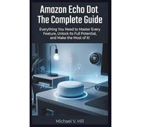 Amazon Echo Dot : The Complete Guide: Everything You Need to Master Every Feature, Unlock Its Full Potential, and Make the Most of It!