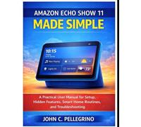 Amazon Echo Show 11 Made Simple: A Practical User Manual for Setup, Hidden Features, Smart Home Routines, and Troubleshooting