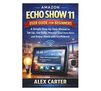 Amazon Echo Show 11 User Guide for Beginners: A Simple Step-by-Step Manual to Set Up, Use Daily, Manage Smart Home Basics, and Enjoy Alexa with Confidence