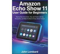 Amazon Echo Show 11: User Guide for Beginners: Step-by-Step Instructions, Tips, and Tricks to Set Up, Personalize, and Make the Most of Every Alex Feature