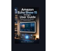 Amazon Echo Show 15 (2nd Gen) User Guide: Master Alexa, Smart Home Control, Entertainment, and Everyday Features with Easy Step-by-Step Instructions for Beginners