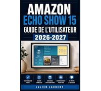 Amazon Echo Show 15 Guide de l'Utilisateur 2026-2027: Prise en Main Étape par Étape : Appels Vidéo, Musique, Sécurité, Maison Connectée et Dépannage pour Toute la Famille