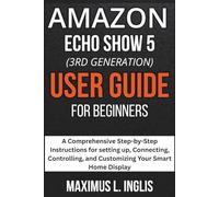 Amazon Echo Show 5 (3rd Gen) User Guide For Beginners: A Comprehensive Step-by-Step Instructions for setting up, Connecting, Controlling, and Customizing Your Smart Home Display (TECH & GADGET GUIDE)
