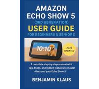 Amazon Echo Show 5 (3rd Generation) User Guide For Beginners & Seniors: A Complete Step-by-Step Manual with Tips, Tricks, and Hidden Features to Master Alexa and Your Echo Show 5