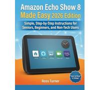 Amazon Echo Show 8 Made Easy 2026 Edition: Simple, Step-by-Step Instructions for Seniors, Beginners, and Non-Tech Users
