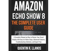 Amazon Echo Show 8 : The Complete User Guide: A Complete Manual on How to Master Your Smart Display with Easy-to-Follow Steps, Advanced Features, ... Expert Tips (HOW TO TECH AND GADGET GUIDE)