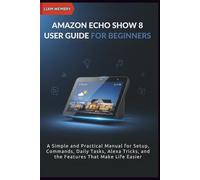 Amazon Echo Show 8 User Guide for Beginners: A Simple and Practical Manual for Setup, Commands, Daily Tasks, Alexa Tricks, and the Features That Make Life Easier (SMART TECH MADE SIMPLE)