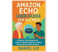 Amazon Echo User Guide for All Ages: A Step-by-Step Beginner & Senior-Friendly Manual to Master Alexa and Your Echo Devices