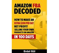Amazon FBA Decoded: How to Make an Extra $200 per Day Net Profit Selling Your Own Products on Amazon in 100 Days