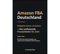 Amazon FBA Deutschland: Erfolgreich starten und skalieren - Der umfassende Praxisleitfaden für 2024: Ihr Schritt-für-Schritt-Leitfaden zum Aufbau eines profitablen Online-Business