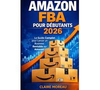 Amazon FBA pour Débutants 2026: Le Guide Complet pour Lancer un Business Rentable sur Amazon