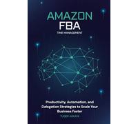 Amazon FBA Time Management - Productivity Strategies To Save Hours, Delegate Smarter, And Scale Your Business Faster: A Complete Guide for Amazon Sellers to Master Productivity, Automate Workflows