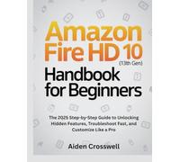 AMAZON FIRE HD 10 (13TH GEN) HANDBOOK FOR BEGINNERS: The 2025 Step-by-Step Guide to Unlocking Hidden Features, Troubleshoot Fast, and Customize Like a Pro