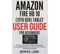 Amazon Fire HD 10 (13th Gen) Tablet User Guide For Beginners: A Step-by-Step Illustrated Manual for Setting Up, Customizing, Mastering Alexa Controls with Pro Tips, and Troubleshooting Solutions