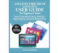 AMAZON FIRE HD 10 (13TH GEN) USER GUIDE FOR BEGINNERS & SENIORS: A Step-by-Step Manual to Setup, Install Apps, Enable Google Play, and Unlock Hidden Features