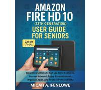 Amazon Fire HD 10 (13th Generation) User Guide for Seniors: Clear Instructions to Set Up, Explore Features, Access Internet, Enjoy Entertainment, Organize Apps, and Protect Personal Data