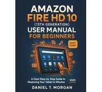 AMAZON FIRE HD 10 (13TH GENERATION) USER MANUAL FOR BEGINNERS: A Clear, Step-by-Step Guide to Mastering Your Tablet in Minutes (2025 Edition)