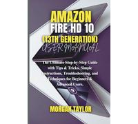 AMAZON FIRE HD 10 (13TH GENERATION) USER MANUAL: The Ultimate Step-by-Step Guide with Tips & Tricks, Simple Instructions, Troubleshooting, and Techniques for Beginners & Advanced Users.